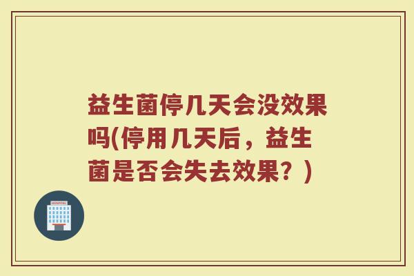 益生菌停几天会没效果吗(停用几天后，益生菌是否会失去效果？)