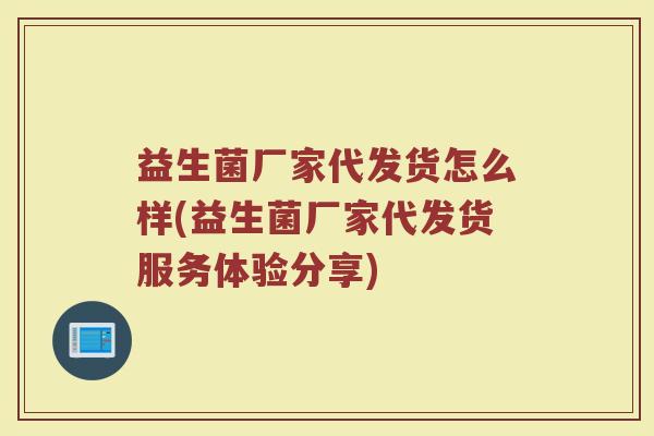 益生菌厂家代发货怎么样(益生菌厂家代发货服务体验分享)