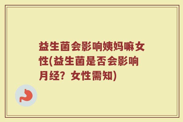 益生菌会影响姨妈嘛女性(益生菌是否会影响月经？女性需知)