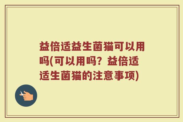 益倍适益生菌猫可以用吗(可以用吗？益倍适适生菌猫的注意事项)
