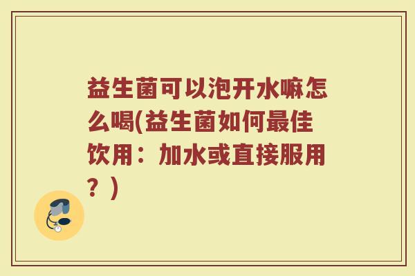 益生菌可以泡开水嘛怎么喝(益生菌如何最佳饮用：加水或直接服用？)