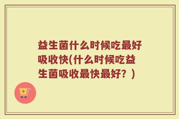 益生菌什么时候吃最好吸收快(什么时候吃益生菌吸收最快最好？)