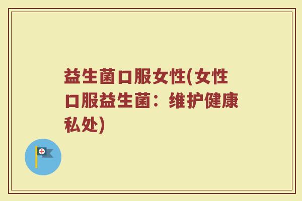 益生菌口服女性(女性口服益生菌：维护健康私处)