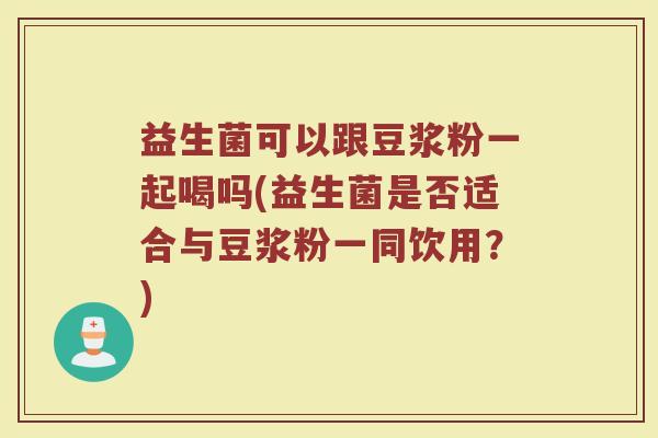 益生菌可以跟豆浆粉一起喝吗(益生菌是否适合与豆浆粉一同饮用？)