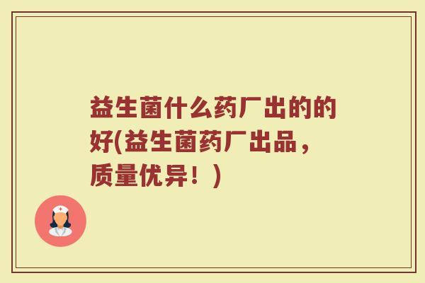 益生菌什么药厂出的的好(益生菌药厂出品，质量优异！)