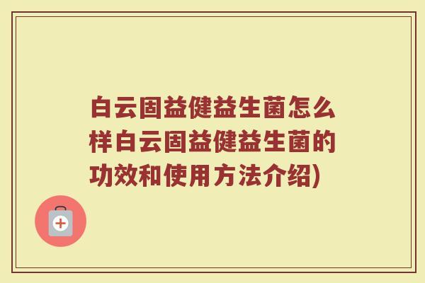 白云固益健益生菌怎么样白云固益健益生菌的功效和使用方法介绍)