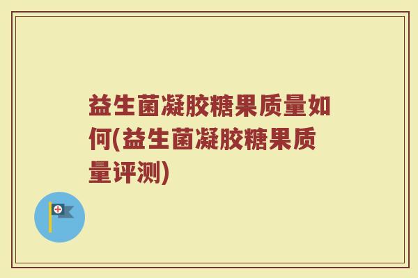 益生菌凝胶糖果质量如何(益生菌凝胶糖果质量评测)
