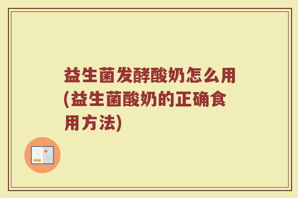 益生菌发酵酸奶怎么用(益生菌酸奶的正确食用方法)