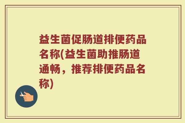 益生菌促肠道排便药品名称(益生菌助推肠道通畅，推荐排便药品名称)
