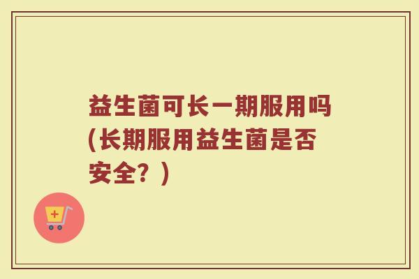 益生菌可长一期服用吗(长期服用益生菌是否安全？)