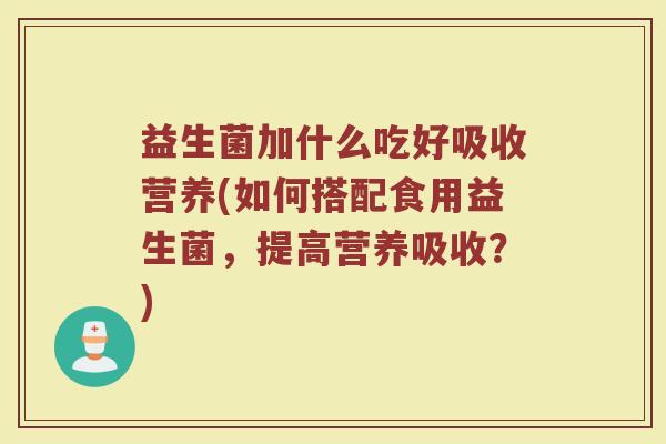益生菌加什么吃好吸收营养(如何搭配食用益生菌，提高营养吸收？)