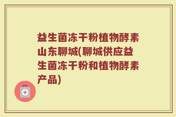 益生菌冻干粉植物酵素山东聊城(聊城供应益生菌冻干粉和植物酵素产品)