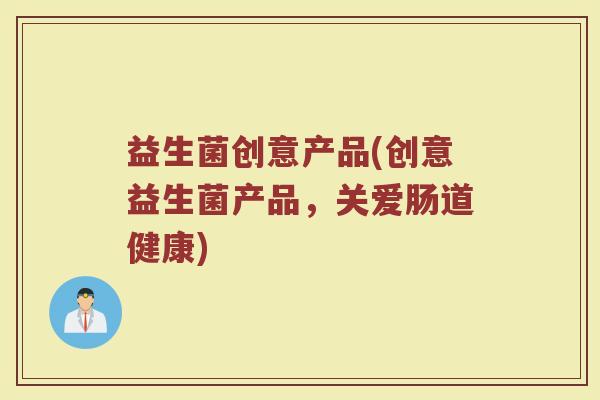 益生菌创意产品(创意益生菌产品，关爱肠道健康)