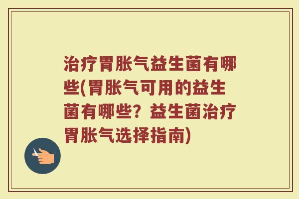 治疗胃胀气益生菌有哪些(胃胀气可用的益生菌有哪些？益生菌治疗胃胀气选择指南)