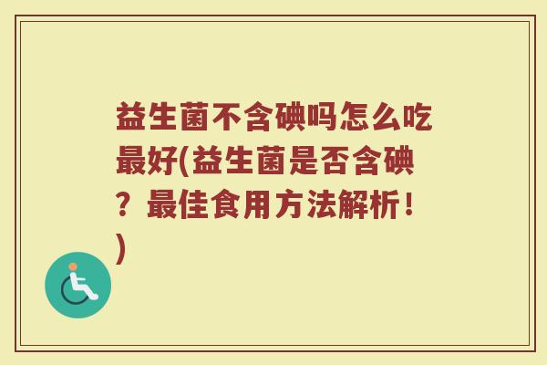 益生菌不含碘吗怎么吃最好(益生菌是否含碘？最佳食用方法解析！)