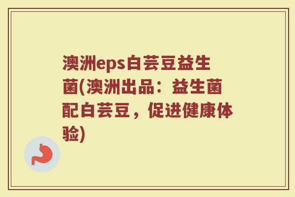 澳洲eps白芸豆益生菌(澳洲出品：益生菌配白芸豆，促进健康体验)