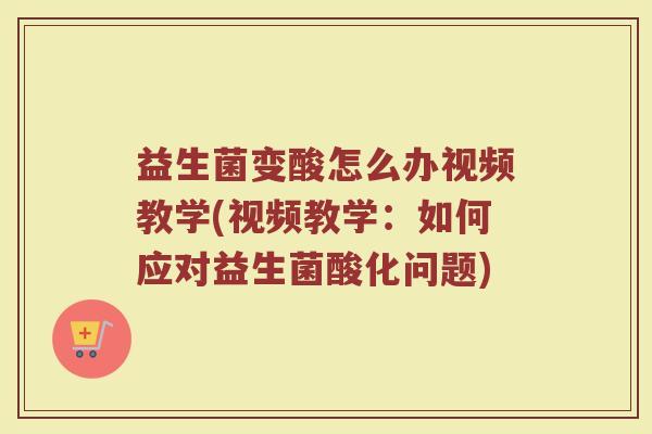 益生菌变酸怎么办视频教学(视频教学:如何应对益生菌酸化问题) 益生菌变酸怎么办视频教学(视频教学:如何应对益生菌酸化问题)