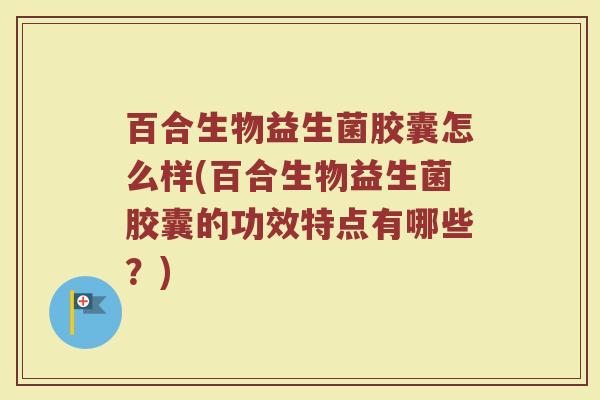 百合生物益生菌胶囊怎么样(百合生物益生菌胶囊的功效特点有哪些？)
