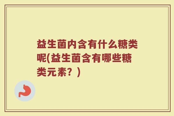 益生菌内含有什么糖类呢(益生菌含有哪些糖类元素？)