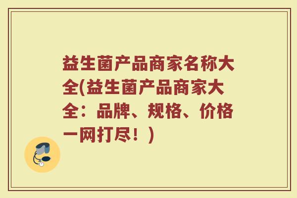 益生菌产品商家名称大全(益生菌产品商家大全：品牌、规格、价格一网打尽！)