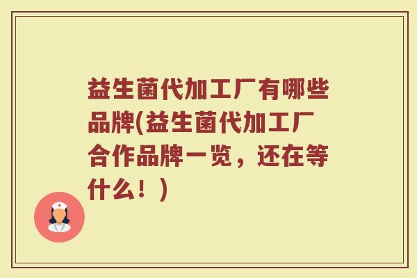 益生菌代加工厂有哪些品牌(益生菌代加工厂合作品牌一览，还在等什么！)