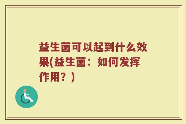 益生菌可以起到什么效果(益生菌：如何发挥作用？)
