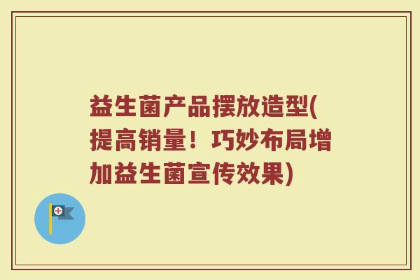 益生菌产品摆放造型(提高销量！巧妙布局增加益生菌宣传效果)