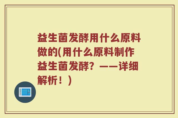 益生菌发酵用什么原料做的(用什么原料制作益生菌发酵？——详细解析！)