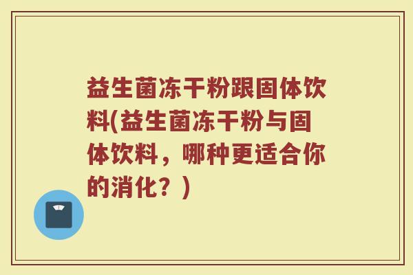益生菌冻干粉跟固体饮料(益生菌冻干粉与固体饮料,哪种更适合你的消化?)