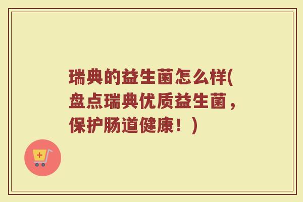 瑞典的益生菌怎么样(盘点瑞典优质益生菌，保护肠道健康！)