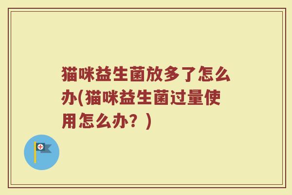 猫咪益生菌放多了怎么办(猫咪益生菌过量使用怎么办？)