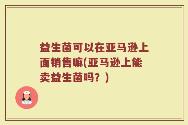 益生菌可以在亚马逊上面销售嘛(亚马逊上能卖益生菌吗？)