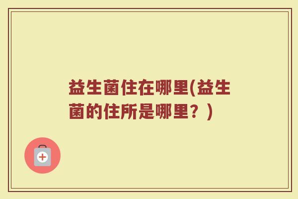 益生菌住在哪里(益生菌的住所是哪里？)
