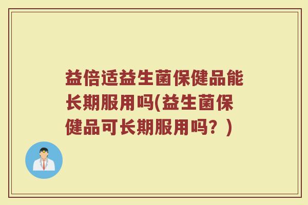益倍适益生菌保健品能长期服用吗(益生菌保健品可长期服用吗？)