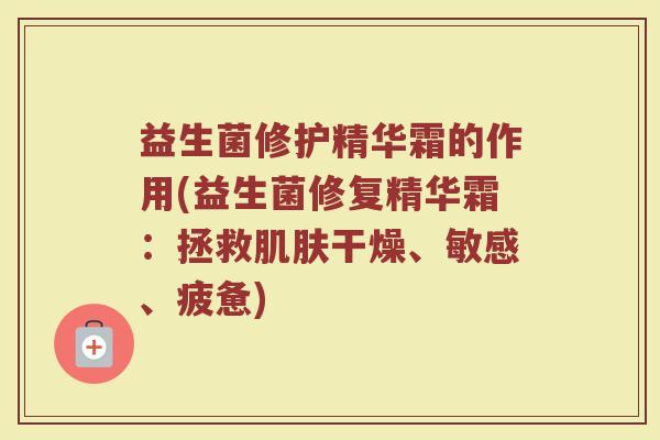 益生菌修护精华霜的作用(益生菌修复精华霜：拯救肌肤干燥、敏感、疲惫)