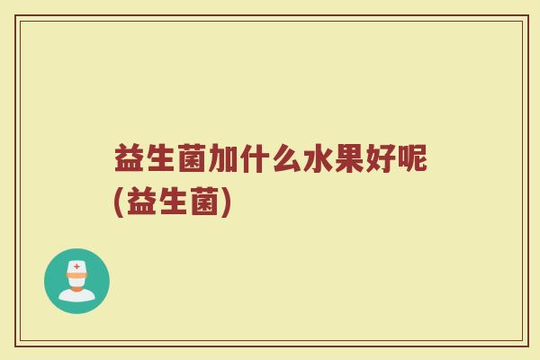 益生菌加什么水果好呢(益生菌)
