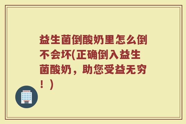 益生菌倒酸奶里怎么倒不会坏(正确倒入益生菌酸奶，助您受益无穷！)
