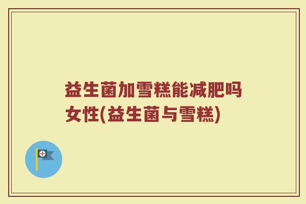 益生菌加雪糕能减肥吗女性(益生菌与雪糕)