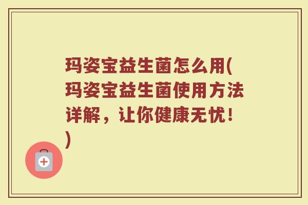 玛姿宝益生菌怎么用(玛姿宝益生菌使用方法详解，让你健康无忧！)