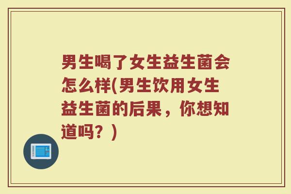 男生喝了女生益生菌会怎么样(男生饮用女生益生菌的后果,你想知道吗?) 男生喝了女生益生菌会怎么样(男生饮用女生益生菌的后果,你想知道吗?)