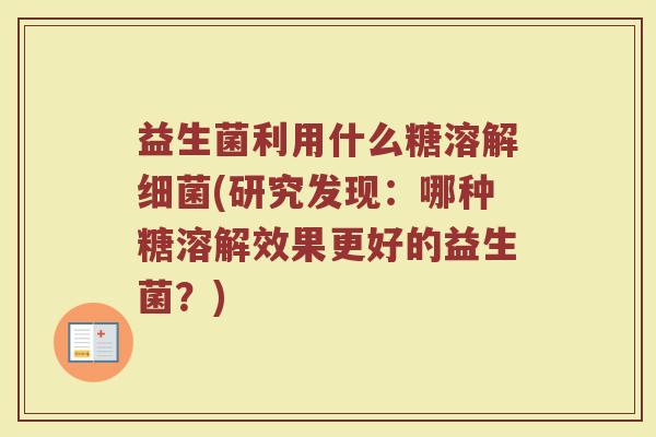 益生菌利用什么糖溶解细菌(研究发现：哪种糖溶解效果更好的益生菌？)