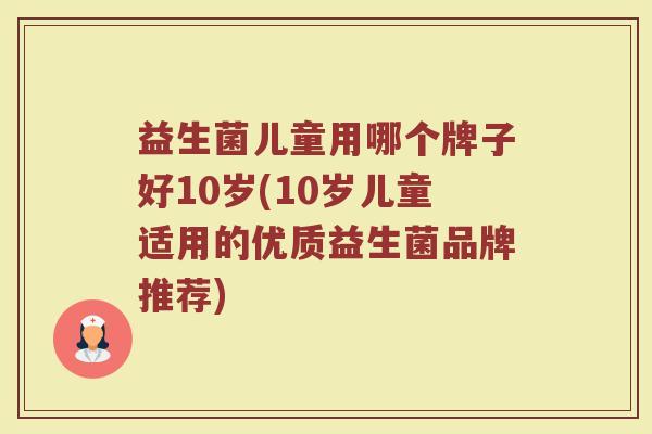 益生菌儿童用哪个牌子好10岁(10岁儿童适用的优质益生菌品牌推荐)