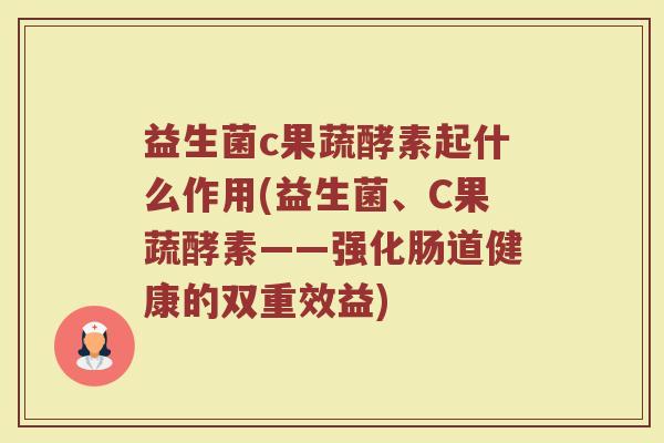 益生菌c果蔬酵素起什么作用(益生菌、C果蔬酵素——强化肠道健康的双重效益)
