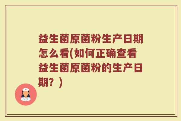 益生菌原菌粉生产日期怎么看(如何正确查看益生菌原菌粉的生产日期？)