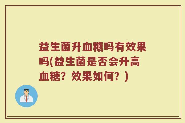 益生菌升血糖吗有效果吗(益生菌是否会升高血糖？效果如何？)