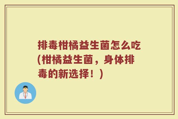 排毒柑橘益生菌怎么吃(柑橘益生菌，身体排毒的新选择！)