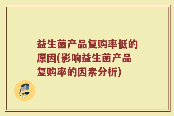 益生菌产品复购率低的原因(影响益生菌产品复购率的因素分析)