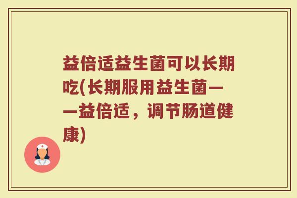 益倍适益生菌可以长期吃(长期服用益生菌——益倍适，调节肠道健康)
