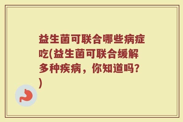 益生菌可联合哪些病症吃(益生菌可联合缓解多种疾病，你知道吗？)
