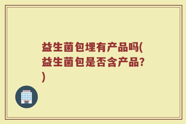 益生菌包埋有产品吗(益生菌包是否含产品？)